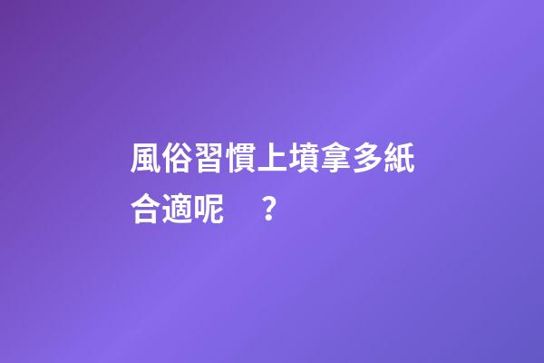風俗習慣上墳拿多紙合適呢？
